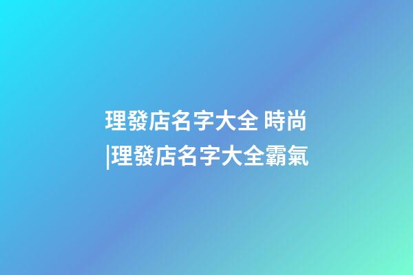 理發店名字大全 時尚|理發店名字大全霸氣-第1張-店鋪起名-玄機派